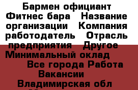 Бармен-официант Фитнес-бара › Название организации ­ Компания-работодатель › Отрасль предприятия ­ Другое › Минимальный оклад ­ 15 000 - Все города Работа » Вакансии   . Владимирская обл.,Муромский р-н